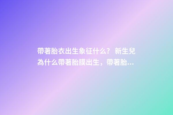 帶著胎衣出生象征什么？ 新生兒為什么帶著胎膜出生，帶著胎膜的孩子有什么不同？-第1張-觀點-玄機派